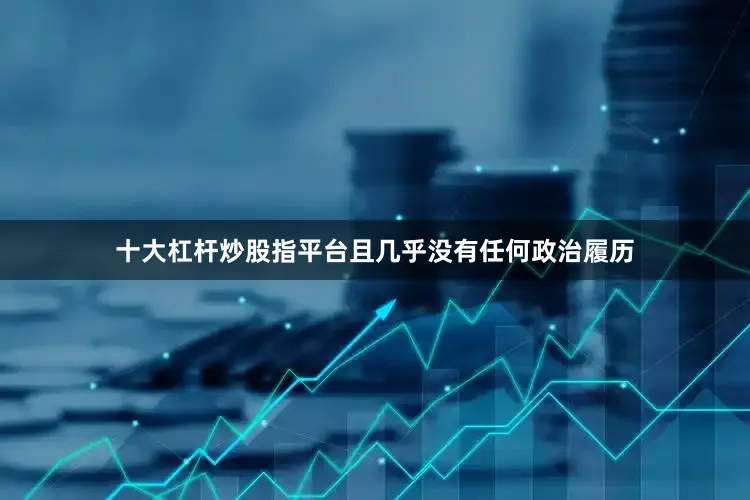 十大杠杆炒股指平台且几乎没有任何政治履历
