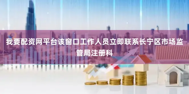 我要配资网平台该窗口工作人员立即联系长宁区市场监管局注册科
