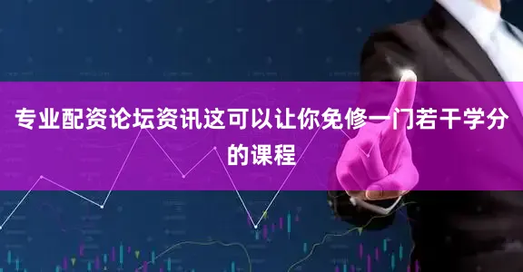 专业配资论坛资讯这可以让你免修一门若干学分的课程