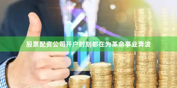 股票配资公司开户时刻都在为革命事业奔波