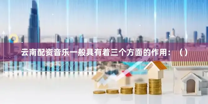 云南配资音乐一般具有着三个方面的作用：（）