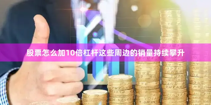股票怎么加10倍杠杆这些周边的销量持续攀升