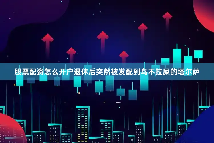 股票配资怎么开户退休后突然被发配到鸟不拉屎的塔尔萨