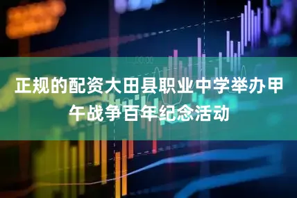 正规的配资大田县职业中学举办甲午战争百年纪念活动