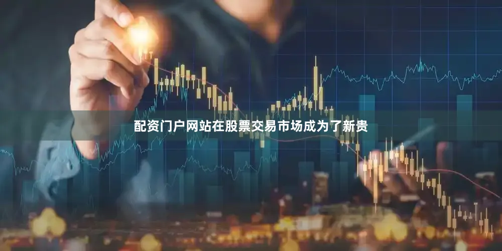 配资门户网站在股票交易市场成为了新贵