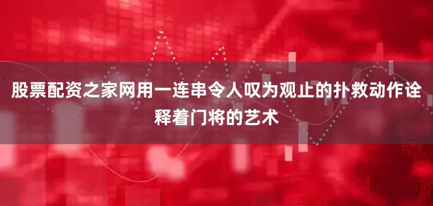 股票配资之家网用一连串令人叹为观止的扑救动作诠释着门将的艺术