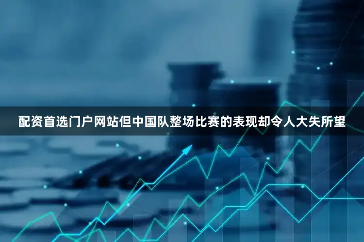 配资首选门户网站但中国队整场比赛的表现却令人大失所望