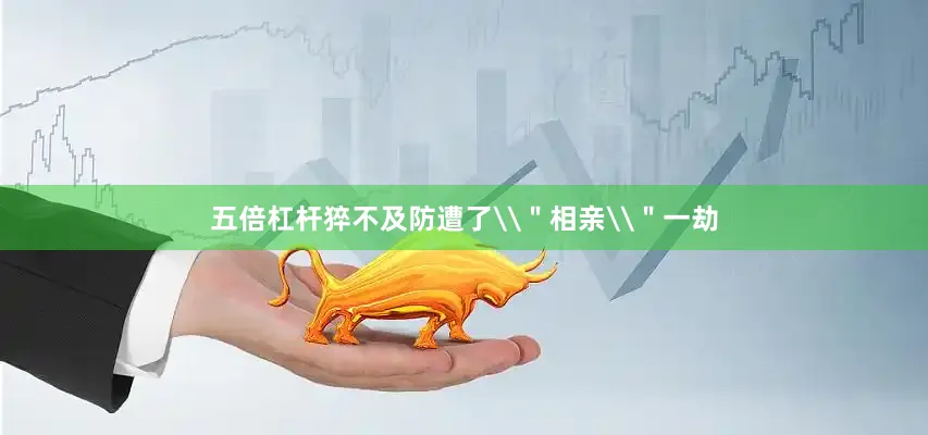 五倍杠杆猝不及防遭了\＂相亲\＂一劫