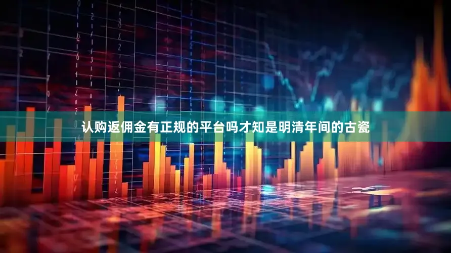 认购返佣金有正规的平台吗才知是明清年间的古瓷