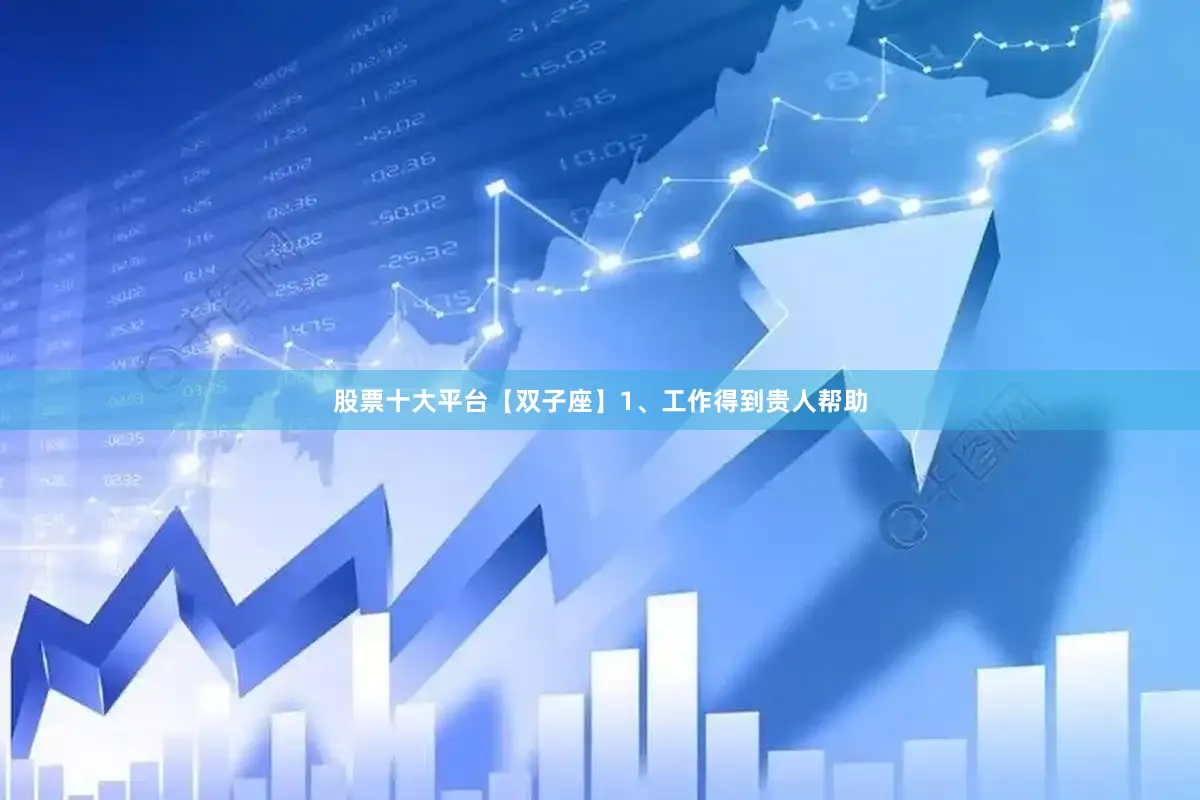 股票十大平台【双子座】1、工作得到贵人帮助