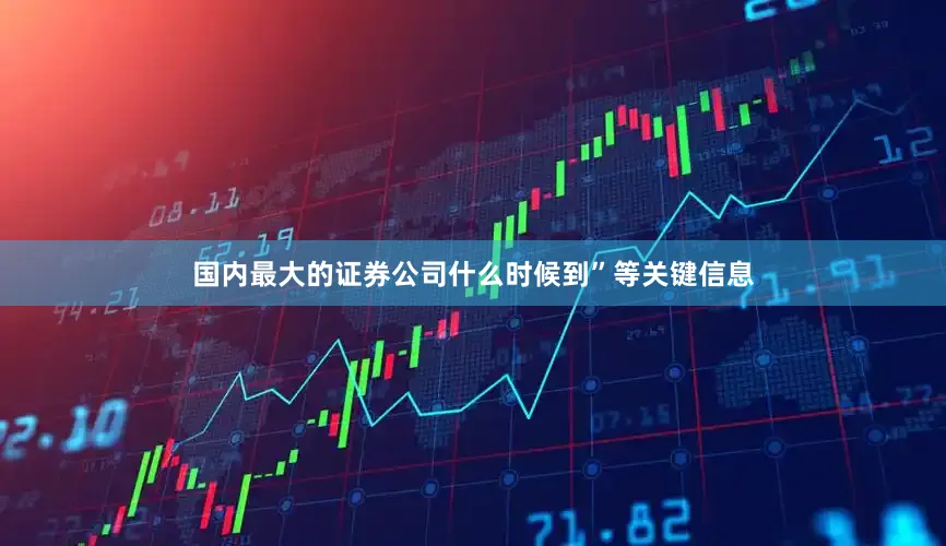 国内最大的证券公司什么时候到”等关键信息
