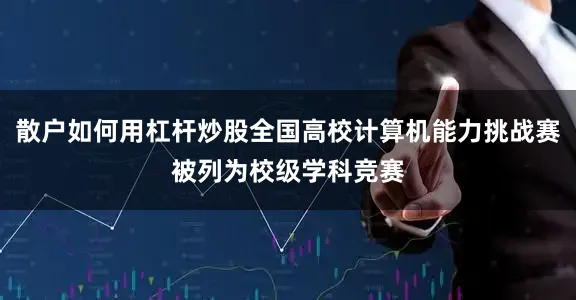 散户如何用杠杆炒股全国高校计算机能力挑战赛被列为校级学科竞赛