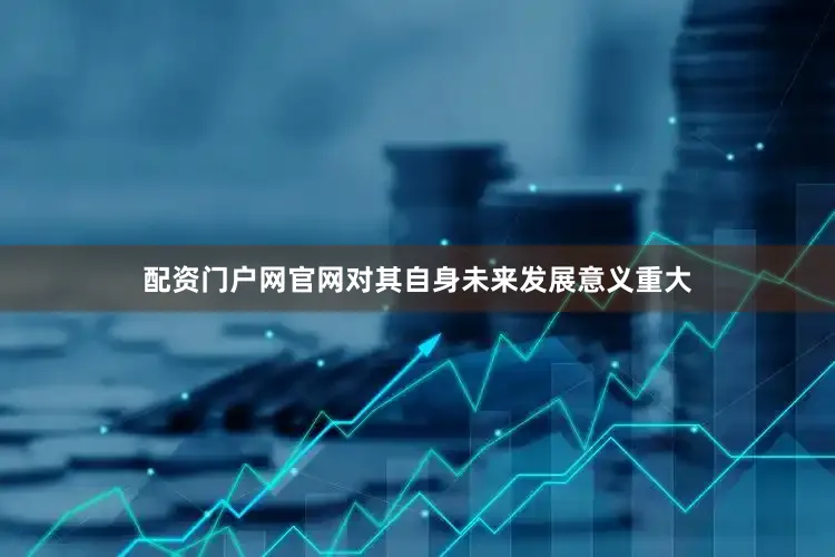 配资门户网官网对其自身未来发展意义重大