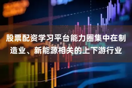 股票配资学习平台能力圈集中在制造业、新能源相关的上下游行业