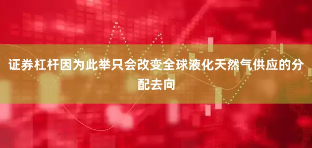 证券杠杆因为此举只会改变全球液化天然气供应的分配去向
