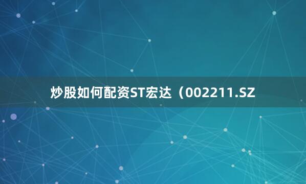 炒股如何配资ST宏达（002211.SZ