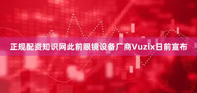 正规配资知识网此前眼镜设备厂商Vuzix日前宣布