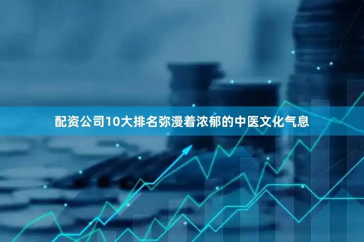 配资公司10大排名弥漫着浓郁的中医文化气息