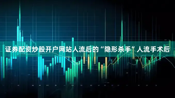 证券配资炒股开户网站人流后的“隐形杀手”人流手术后