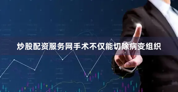 炒股配资服务网手术不仅能切除病变组织