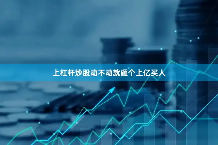 上杠杆炒股动不动就砸个上亿买人