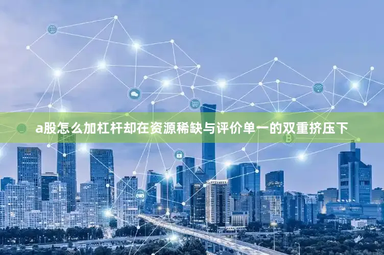 a股怎么加杠杆却在资源稀缺与评价单一的双重挤压下