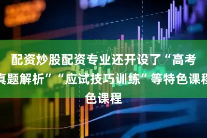 配资炒股配资专业还开设了“高考真题解析”“应试技巧训练”等特色课程