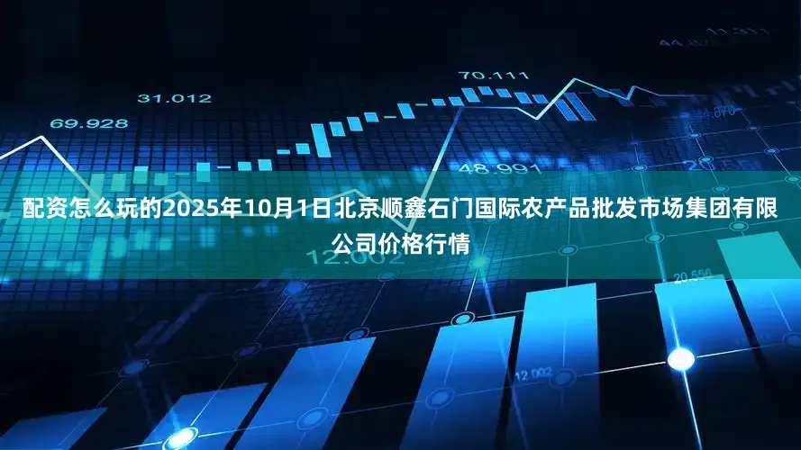 配资怎么玩的2025年10月1日北京顺鑫石门国际农产品批发市场集团有限公司价格行情
