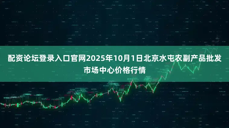配资论坛登录入口官网2025年10月1日北京水屯农副产品批发市场中心价格行情
