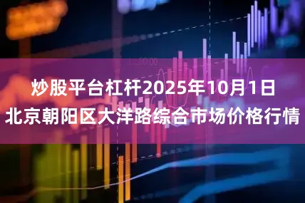 炒股平台杠杆2025年10月1日北京朝阳区大洋路综合市场价格行情