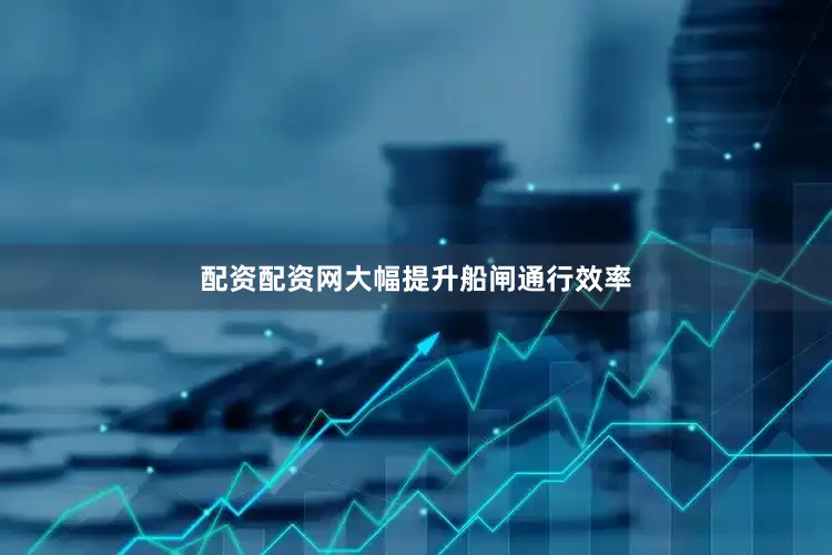 配资配资网大幅提升船闸通行效率