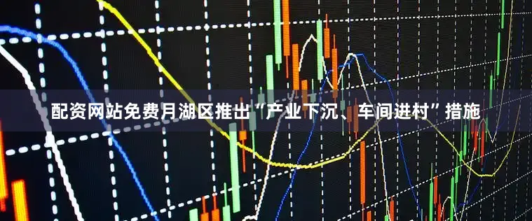 配资网站免费月湖区推出“产业下沉、车间进村”措施