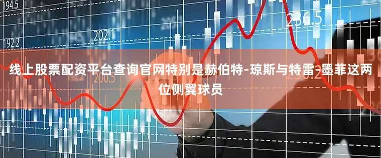 线上股票配资平台查询官网特别是赫伯特-琼斯与特雷-墨菲这两位侧翼球员