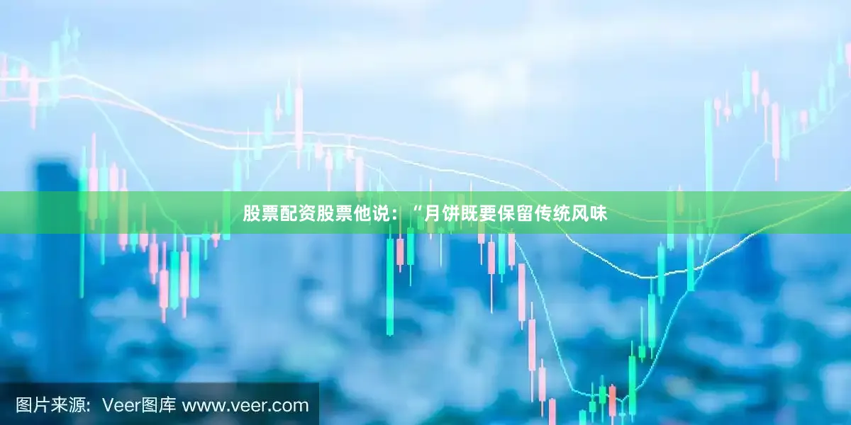 股票配资股票他说：“月饼既要保留传统风味