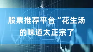 股票推荐平台“花生汤的味道太正宗了