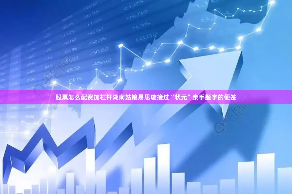 股票怎么配资加杠杆湖南姑娘易思璇接过“状元”亲手题字的便签