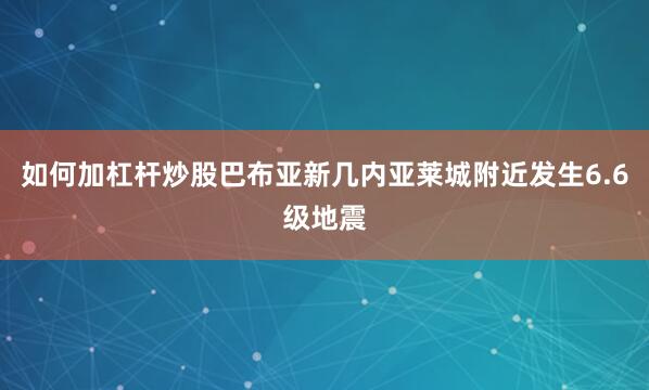 如何加杠杆炒股巴布亚新几内亚莱城附近发生6.6级地震