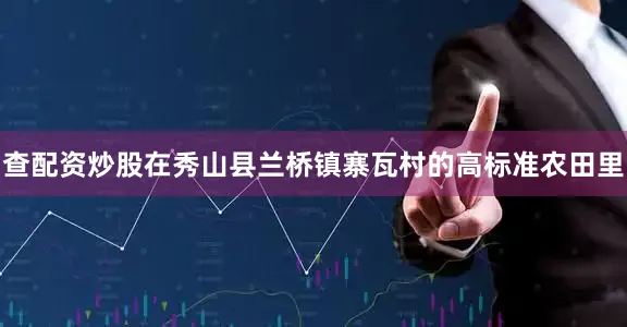 查配资炒股在秀山县兰桥镇寨瓦村的高标准农田里